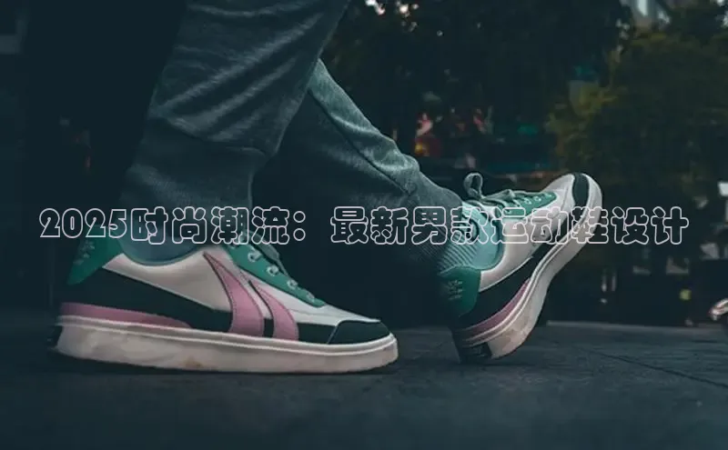 2025时尚潮流：最新男款运动鞋设计